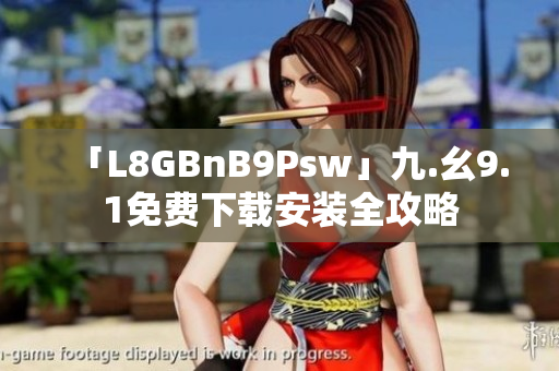 「L8GBnB9Psw」九.幺9.1免费下载安装全攻略