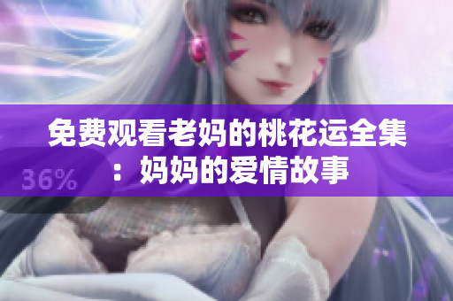 免费观看老妈的桃花运全集：妈妈的爱情故事