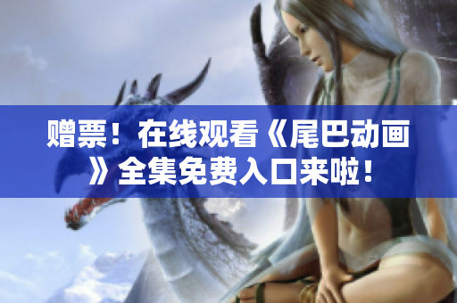 赠票！在线观看《尾巴动画》全集免费入口来啦！