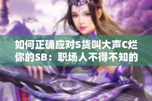 如何正确应对S货叫大声C烂你的SB：职场人不得不知的应对技巧