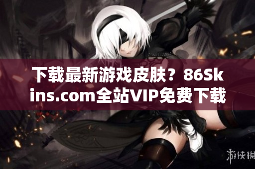 下载最新游戏皮肤？86Skins.com全站VIP免费下载！