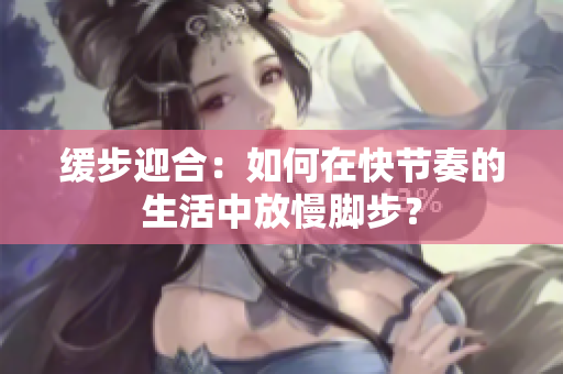 缓步迎合：如何在快节奏的生活中放慢脚步？