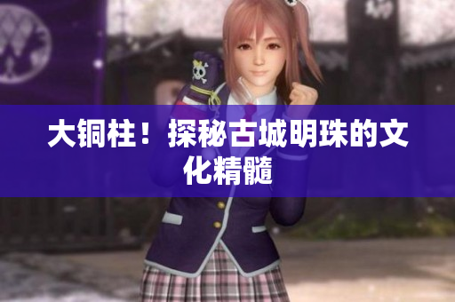 大铜柱！探秘古城明珠的文化精髓