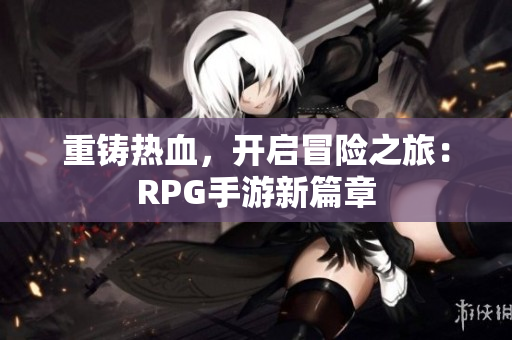 重铸热血，开启冒险之旅：RPG手游新篇章