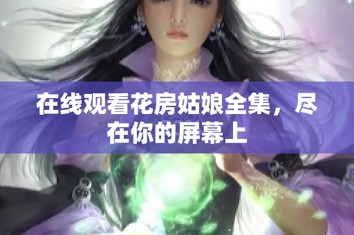 在线观看花房姑娘全集，尽在你的屏幕上
