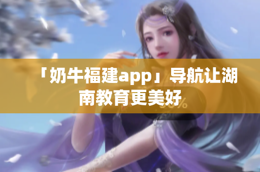 「奶牛福建app」导航让湖南教育更美好