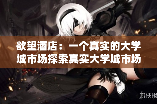 欲望酒店：一个真实的大学城市场探索真实大学城市场，揭开欲望酒店的神秘面纱