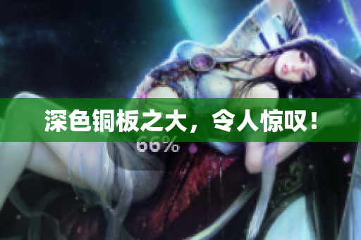 深色铜板之大，令人惊叹！