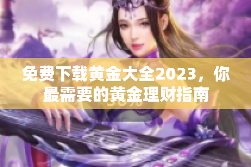 免费下载黄金大全2023，你最需要的黄金理财指南