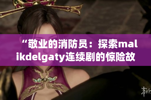 “敬业的消防员：探索malikdelgaty连续剧的惊险故事”