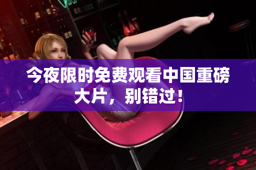 今夜限时免费观看中国重磅大片，别错过！