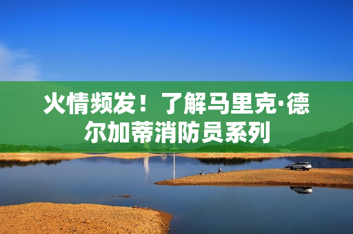 火情频发！了解马里克·德尔加蒂消防员系列