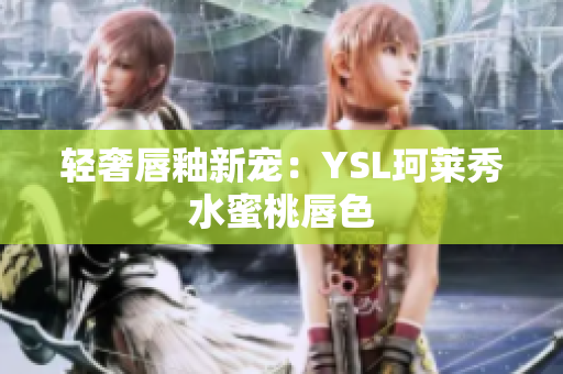 轻奢唇釉新宠：YSL珂莱秀水蜜桃唇色