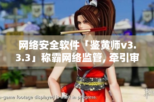 网络安全软件「鉴黄师v3.3.3」称霸网络监管, 牵引审查风潮