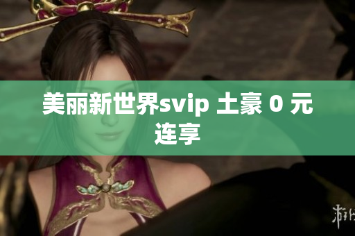 美丽新世界svip 土豪 0 元连享