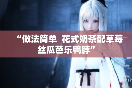 “做法简单  花式奶茶配草莓丝瓜芭乐鸭脖”