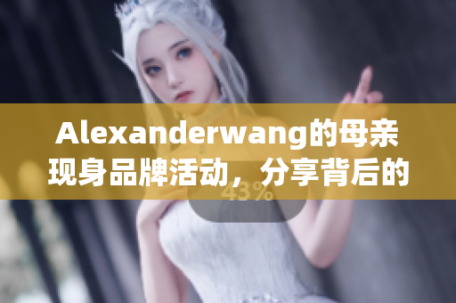 Alexanderwang的母亲现身品牌活动，分享背后的故事