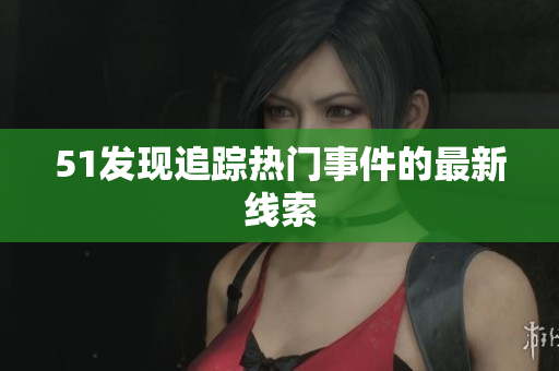 51发现追踪热门事件的最新线索