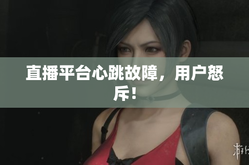 直播平台心跳故障，用户怒斥！