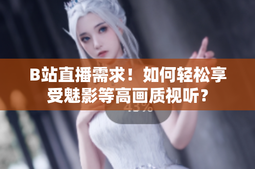 B站直播需求！如何轻松享受魅影等高画质视听？