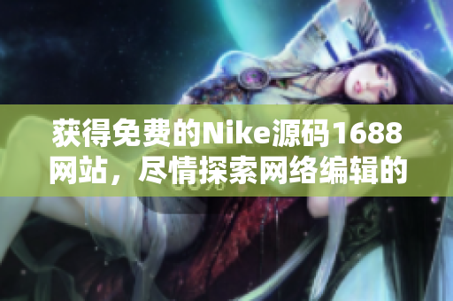 获得免费的Nike源码1688网站，尽情探索网络编辑的乐趣