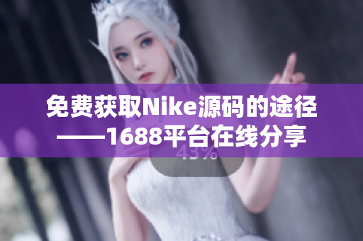 免费获取Nike源码的途径——1688平台在线分享