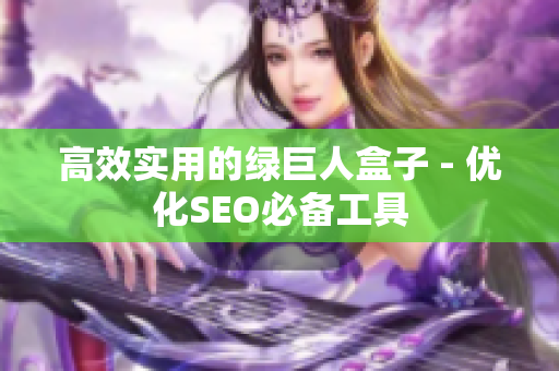 高效实用的绿巨人盒子 - 优化SEO必备工具