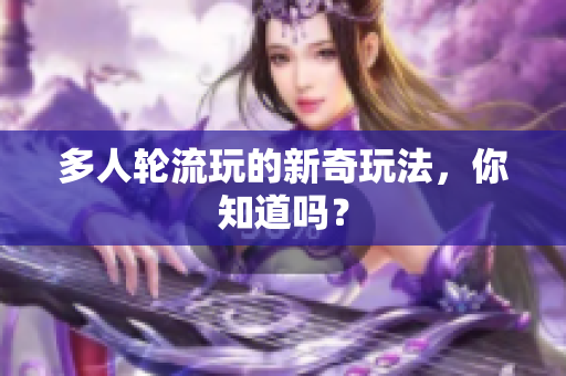 多人轮流玩的新奇玩法，你知道吗？