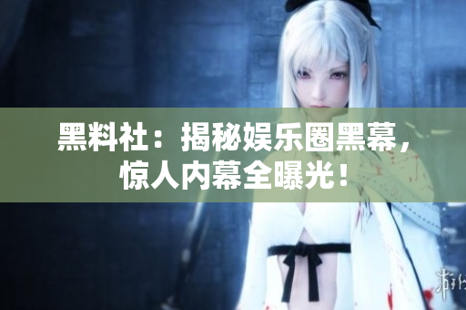 黑料社：揭秘娱乐圈黑幕，惊人内幕全曝光！