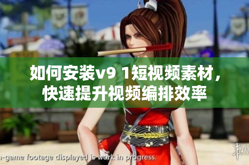 如何安装v9 1短视频素材，快速提升视频编排效率