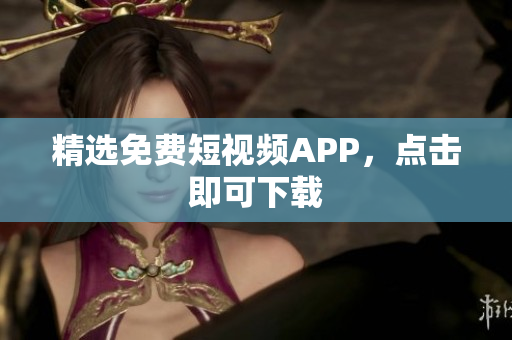 精选免费短视频APP，点击即可下载