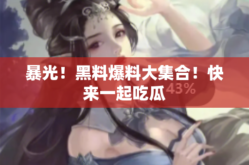 暴光！黑料爆料大集合！快来一起吃瓜