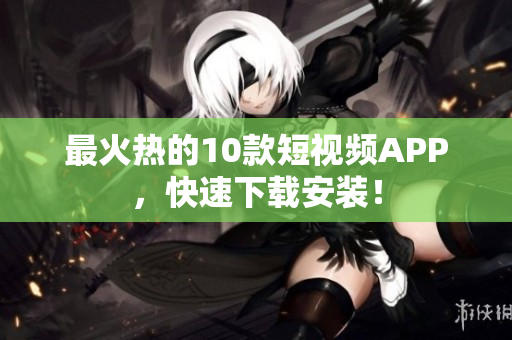 最火热的10款短视频APP，快速下载安装！