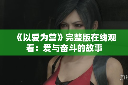 《以爱为营》完整版在线观看：爱与奋斗的故事