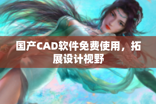 国产CAD软件免费使用，拓展设计视野