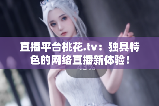 直播平台桃花.tv：独具特色的网络直播新体验！