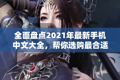 全面盘点2021年最新手机中文大全，帮你选购最合适的手机