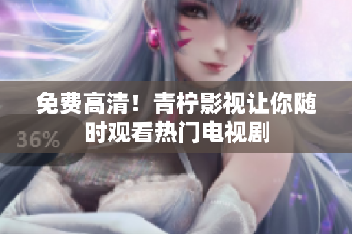 免费高清！青柠影视让你随时观看热门电视剧