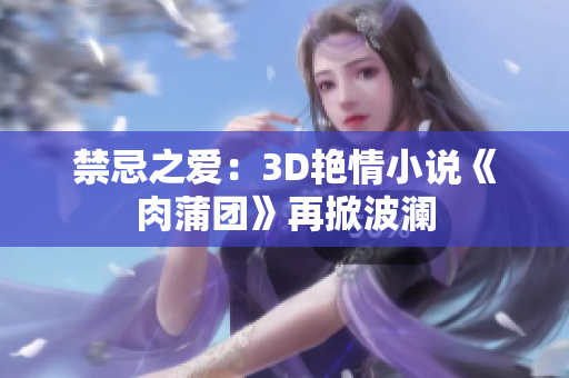 禁忌之爱：3D艳情小说《肉蒲团》再掀波澜