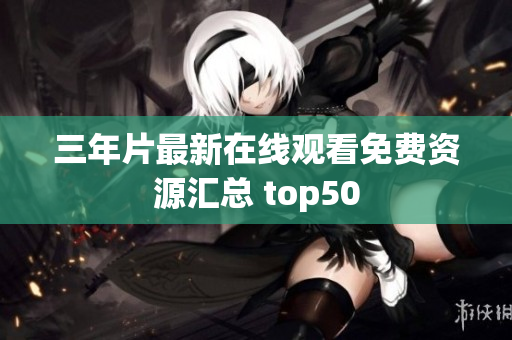 三年片最新在线观看免费资源汇总 top50