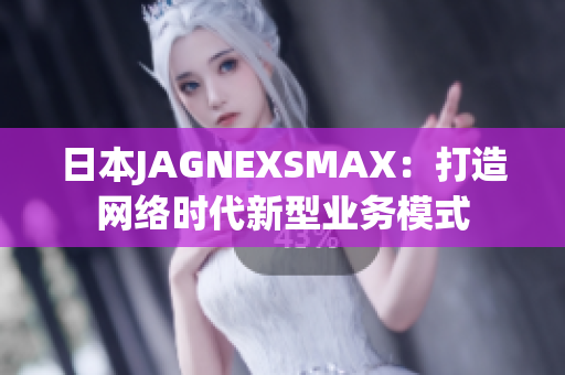 日本JAGNEXSMAX：打造网络时代新型业务模式