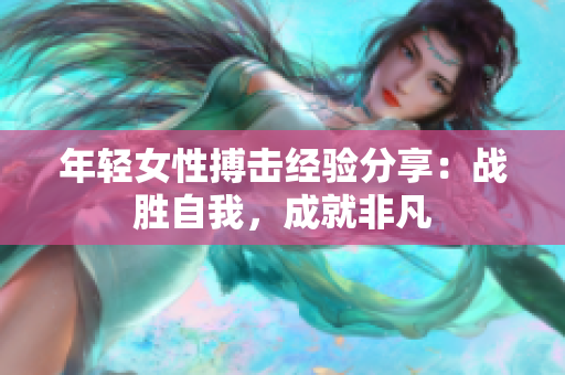 年轻女性搏击经验分享：战胜自我，成就非凡
