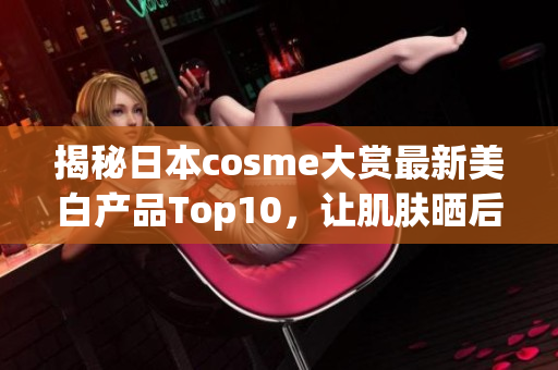 揭秘日本cosme大赏最新美白产品Top10，让肌肤晒后也能水润透白