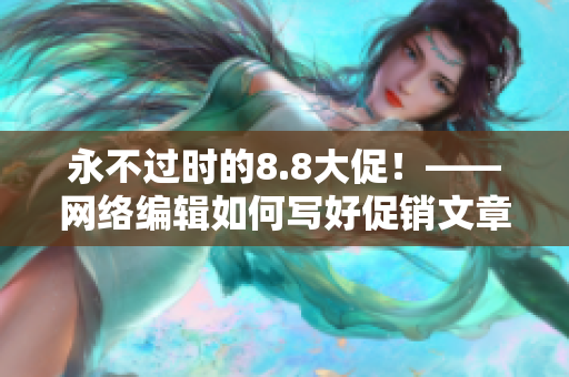 永不过时的8.8大促！——网络编辑如何写好促销文章