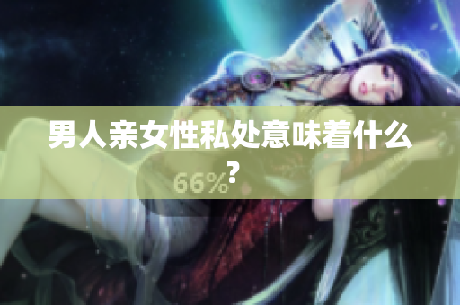男人亲女性私处意味着什么？