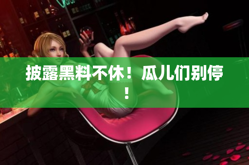 披露黑料不休！瓜儿们别停！