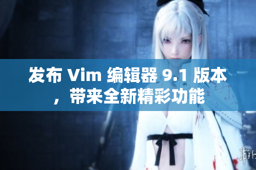 发布 Vim 编辑器 9.1 版本，带来全新精彩功能