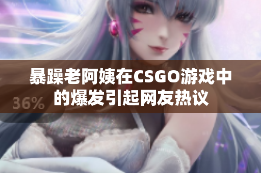 暴躁老阿姨在CSGO游戏中的爆发引起网友热议