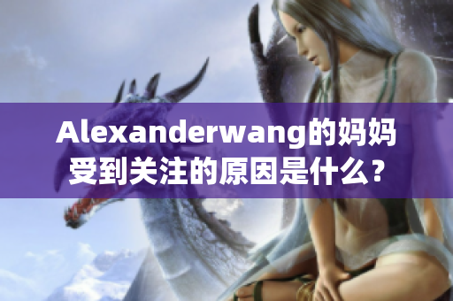 Alexanderwang的妈妈受到关注的原因是什么？