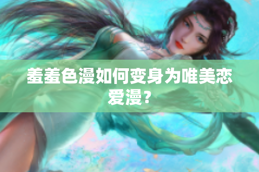 羞羞色漫如何变身为唯美恋爱漫？